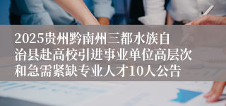 2025贵州黔南州三都水族自治县赴高校引进事业单位高层次和急需紧缺专业人才10人公告