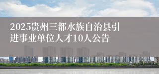 2025贵州三都水族自治县引进事业单位人才10人公告