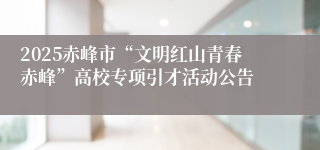 2025赤峰市“文明红山青春赤峰”高校专项引才活动公告