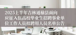 2025上半年吉林通榆县面向应征入伍高校毕业生招聘事业单位工作人员拟聘用人员名单公告