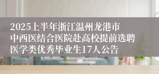 2025上半年浙江温州龙港市中西医结合医院赴高校提前选聘医学类优秀毕业生17人公告