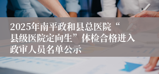 2025年南平政和县总医院“县级医院定向生”体检合格进入政审人员名单公示