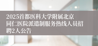 2025首都医科大学附属北京同仁医院派遣制服务热线人员招聘2人公告