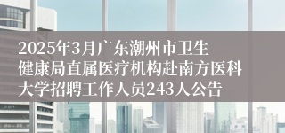 2025年3月广东潮州市卫生健康局直属医疗机构赴南方医科大学招聘工作人员243人公告