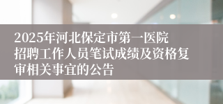 2025年河北保定市第一医院招聘工作人员笔试成绩及资格复审相关事宜的公告