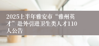 2025上半年雅安市“雅州英才”赴外引进卫生类人才110人公告