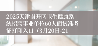 2025天津南开区卫生健康系统招聘事业单位60人面试准考证打印入口（3月20日-21日）