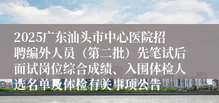 2025广东汕头市中心医院招聘编外人员（第二批）先笔试后面试岗位综合成绩、入围体检人选名单及体检有关事项公告