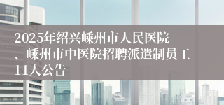 2025年绍兴嵊州市人民医院、嵊州市中医院招聘派遣制员工11人公告