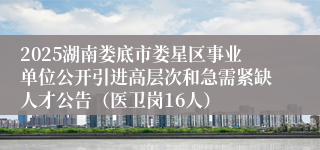 2025湖南娄底市娄星区事业单位公开引进高层次和急需紧缺人才公告（医卫岗16人）