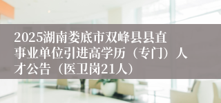 2025湖南娄底市双峰县县直事业单位引进高学历（专门）人才公告（医卫岗21人）