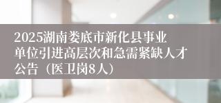 2025湖南娄底市新化县事业单位引进高层次和急需紧缺人才公告（医卫岗8人）