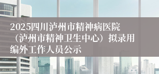 2025四川泸州市精神病医院（泸州市精神卫生中心）拟录用编外工作人员公示