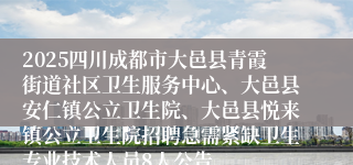 2025四川成都市大邑县青霞街道社区卫生服务中心、大邑县安仁镇公立卫生院、大邑县悦来镇公立卫生院招聘急需紧缺卫生专业技术人员8人公告