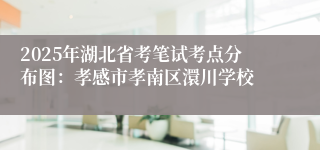 2025年湖北省考笔试考点分布图：孝感市孝南区澴川学校