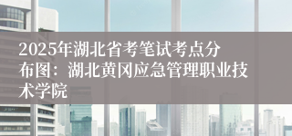 2025年湖北省考笔试考点分布图：湖北黄冈应急管理职业技术学院