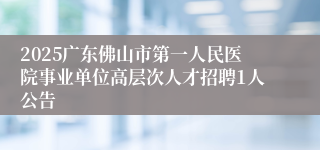 2025广东佛山市第一人民医院事业单位高层次人才招聘1人公告