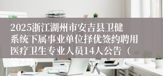 2025浙江湖州市安吉县卫健系统下属事业单位择优签约聘用医疗卫生专业人员14人公告（第2号）