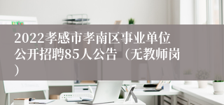 2022孝感市孝南区事业单位公开招聘85人公告（无教师岗）