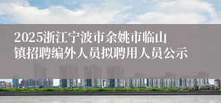 2025浙江宁波市余姚市临山镇招聘编外人员拟聘用人员公示