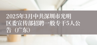 2025年3月中共深圳市光明区委宣传部招聘一般专干5人公告（广东）