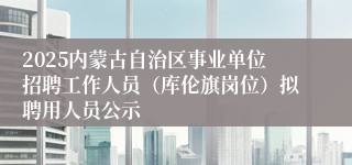 2025内蒙古自治区事业单位招聘工作人员（库伦旗岗位）拟聘用人员公示