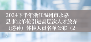 2024下半年浙江温州市永嘉县事业单位引进高层次人才放弃（递补）体检人员名单公布（2）