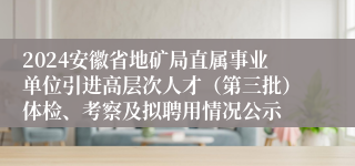 2024安徽省地矿局直属事业单位引进高层次人才（第三批）体检、考察及拟聘用情况公示
