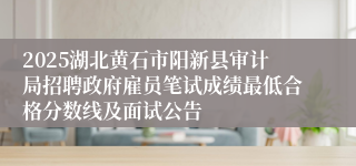 2025湖北黄石市阳新县审计局招聘政府雇员笔试成绩最低合格分数线及面试公告