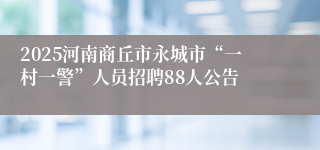 2025河南商丘市永城市“一村一警”人员招聘88人公告