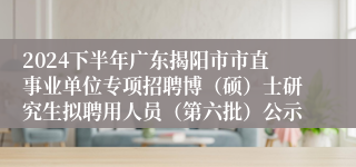 2024下半年广东揭阳市市直事业单位专项招聘博（硕）士研究生拟聘用人员（第六批）公示