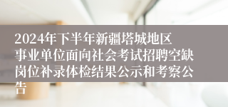 2024年下半年新疆塔城地区事业单位面向社会考试招聘空缺岗位补录体检结果公示和考察公告