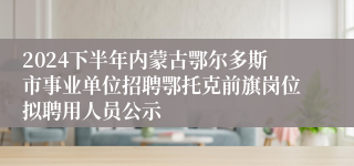 2024下半年内蒙古鄂尔多斯市事业单位招聘鄂托克前旗岗位拟聘用人员公示