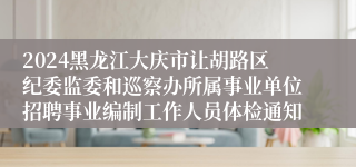 2024黑龙江大庆市让胡路区纪委监委和巡察办所属事业单位招聘事业编制工作人员体检通知