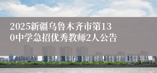 2025新疆乌鲁木齐市第130中学急招优秀教师2人公告