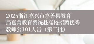 2025浙江嘉兴市嘉善县教育局嘉善教育系统赴高校招聘优秀教师公101人告（第三批）