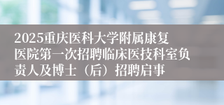 2025重庆医科大学附属康复医院第一次招聘临床医技科室负责人及博士（后）招聘启事