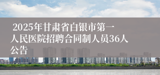  2025年甘肃省白银市第一人民医院招聘合同制人员36人公告