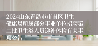 2024山东青岛市市南区卫生健康局所属部分事业单位招聘第二批卫生类人员递补体检有关事项公告