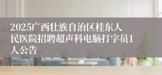 2025广西壮族自治区桂东人民医院招聘超声科电脑打字员1人公告