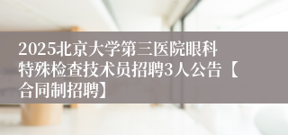 2025北京大学第三医院眼科特殊检查技术员招聘3人公告【合同制招聘】