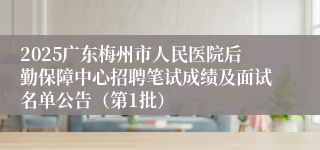 2025广东梅州市人民医院后勤保障中心招聘笔试成绩及面试名单公告（第1批）