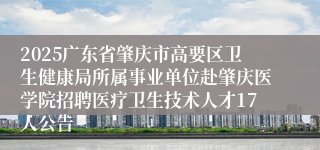 2025广东省肇庆市高要区卫生健康局所属事业单位赴肇庆医学院招聘医疗卫生技术人才17人公告