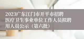 2023广东江门市开平市招聘医疗卫生事业单位工作人员拟聘用人员公示（第六批）