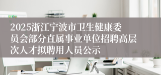 2025浙江宁波市卫生健康委员会部分直属事业单位招聘高层次人才拟聘用人员公示