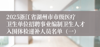 2025浙江省湖州市市级医疗卫生单位招聘事业编制卫生人才入围体检递补人员名单（一）