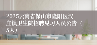 2025云南省保山市隆阳区汉庄镇卫生院招聘见习人员公告（5人）