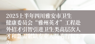 2025上半年四川雅安市卫生健康委员会“雅州英才”工程赴外招才引智引进卫生类高层次人才和急需紧缺专业人员的行程公告