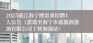 2025浙江海宁博思睿招聘1人公告（派遣至海宁市惠源润滑油有限公司丁桥加油站）