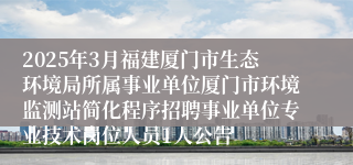 2025年3月福建厦门市生态环境局所属事业单位厦门市环境监测站简化程序招聘事业单位专业技术岗位人员1人公告